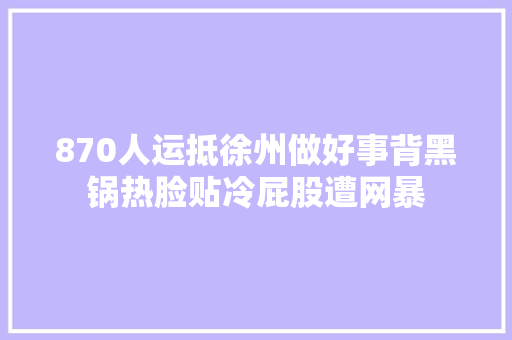 870人运抵徐州做好事背黑锅热脸贴冷屁股遭网暴
