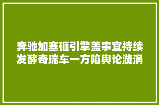 奔驰加塞砸引擎盖事宜持续发酵奇瑞车一方陷舆论漩涡