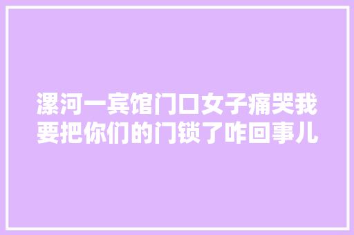漯河一宾馆门口女子痛哭我要把你们的门锁了咋回事儿