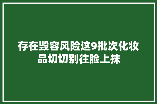存在毁容风险这9批次化妆品切切别往脸上抹