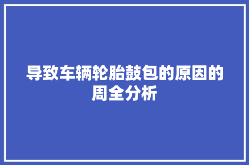 导致车辆轮胎鼓包的原因的周全分析