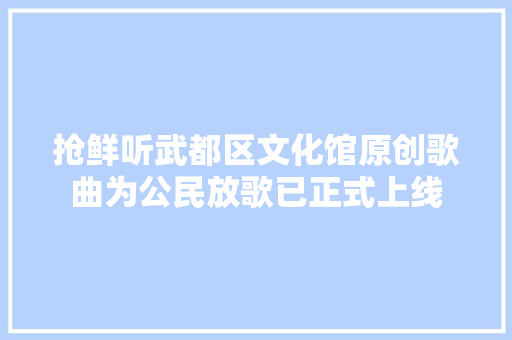 抢鲜听武都区文化馆原创歌曲为公民放歌已正式上线