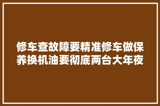 修车查故障要精准修车做保养换机油要彻底两台大年夜众车华陀再世