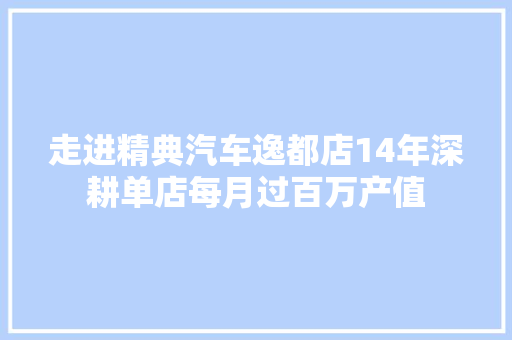 走进精典汽车逸都店14年深耕单店每月过百万产值