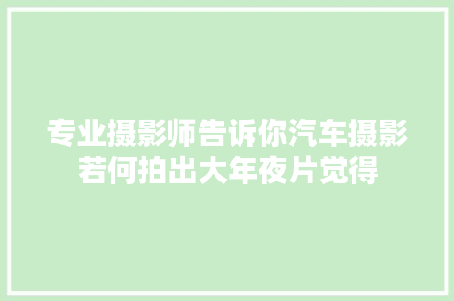 专业摄影师告诉你汽车摄影若何拍出大年夜片觉得