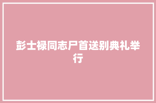 彭士禄同志尸首送别典礼举行