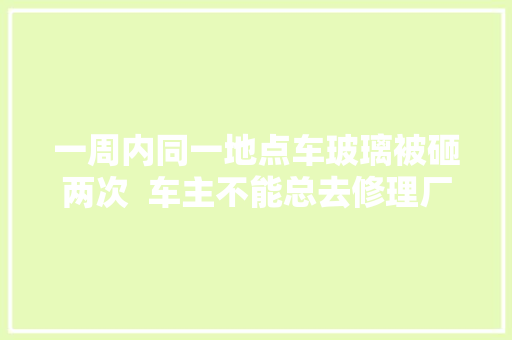 一周内同一地点车玻璃被砸两次  车主不能总去修理厂修玻璃么 最担心下雨 汽车知识