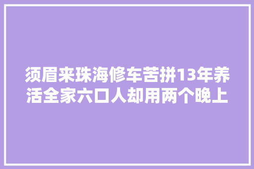 须眉来珠海修车苦拼13年养活全家六口人却用两个晚上毁掉落一切