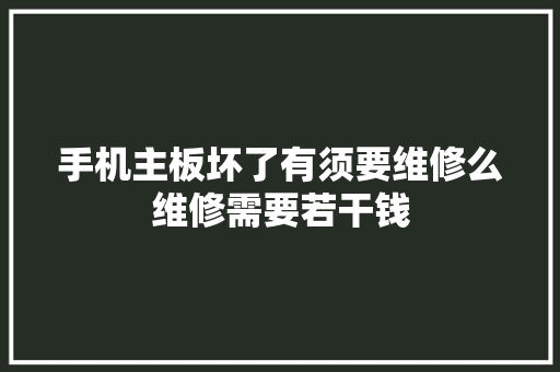 手机主板坏了有须要维修么维修需要若干钱