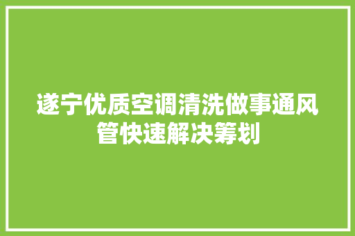 遂宁优质空调清洗做事通风管快速解决筹划