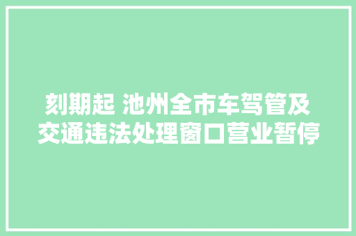 刻期起 池州全市车驾管及交通违法处理窗口营业暂停解决
