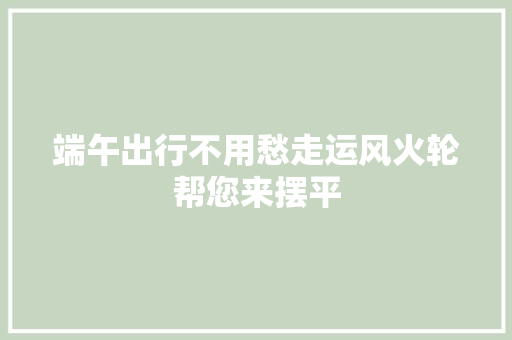 端午出行不用愁走运风火轮帮您来摆平