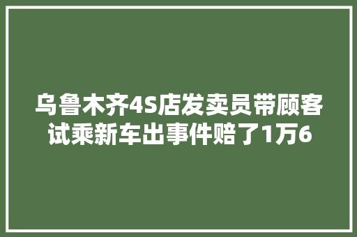 乌鲁木齐4S店发卖员带顾客试乘新车出事件赔了1万6
