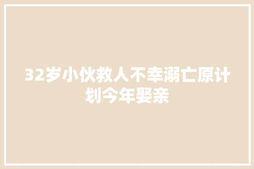 32岁小伙救人不幸溺亡原计划今年娶亲