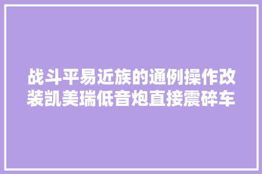 战斗平易近族的通例操作改装凯美瑞低音炮直接震碎车窗玻璃