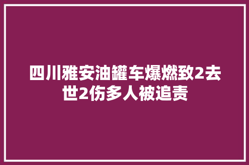 四川雅安油罐车爆燃致2去世2伤多人被追责