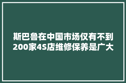 斯巴鲁在中国市场仅有不到200家4S店维修保养是广大车主的痛