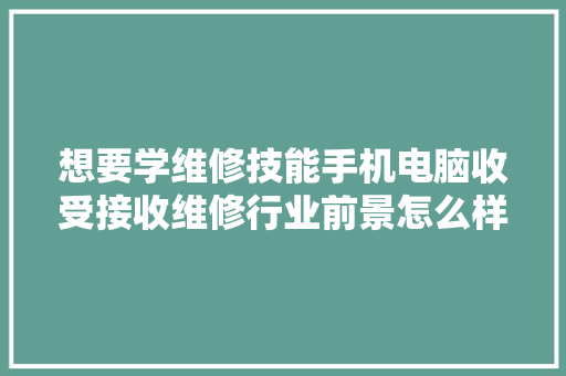 想要学维修技能手机电脑收受接收维修行业前景怎么样