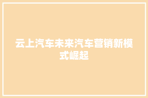 云上汽车未来汽车营销新模式崛起