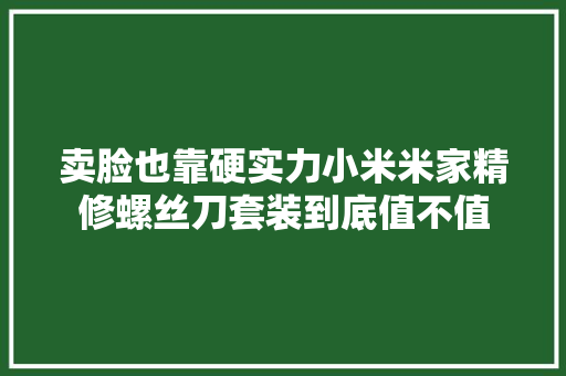 卖脸也靠硬实力小米米家精修螺丝刀套装到底值不值