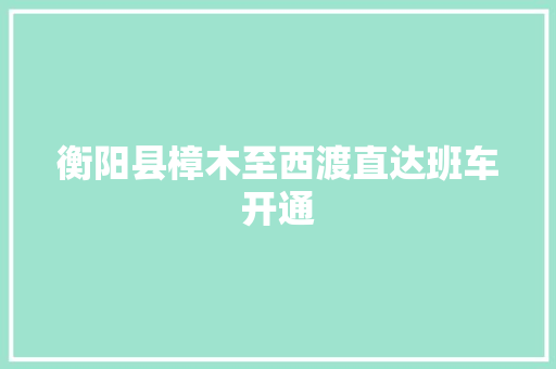 衡阳县樟木至西渡直达班车开通