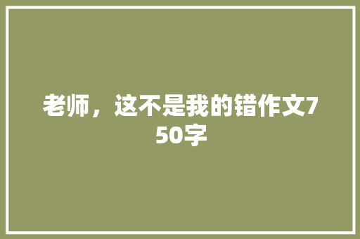 老师，这不是我的错作文750字