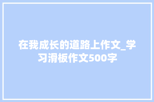 在我成长的道路上作文_学习滑板作文500字