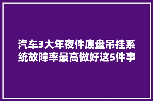 汽车3大年夜件底盘吊挂系统故障率最高做好这5件事轻松避免故障