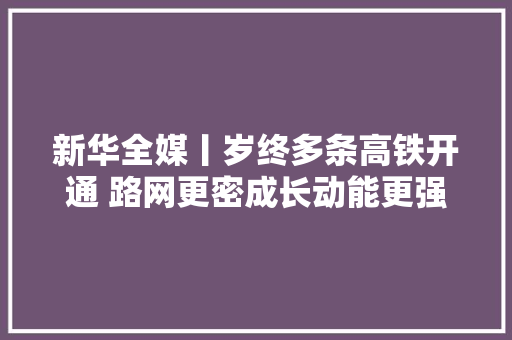 新华全媒丨岁终多条高铁开通 路网更密成长动能更强