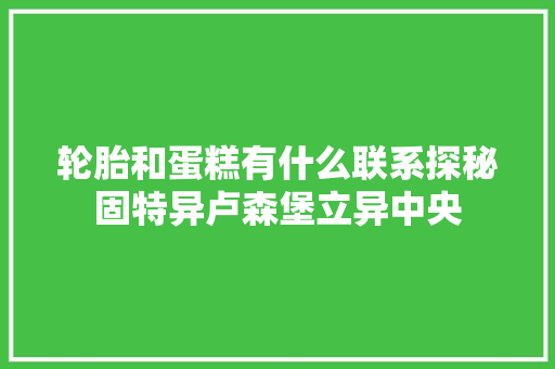 轮胎和蛋糕有什么联系探秘固特异卢森堡立异中央
