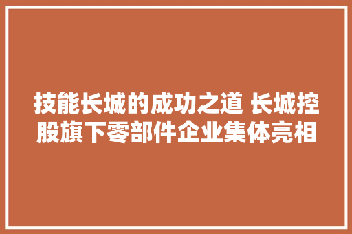 技能长城的成功之道 长城控股旗下零部件企业集体亮相