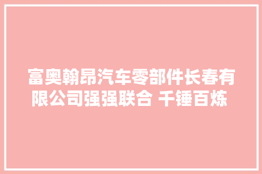 富奥翰昂汽车零部件长春有限公司强强联合 千锤百炼 打造国际一流新能源汽车热治理零部件供应企业