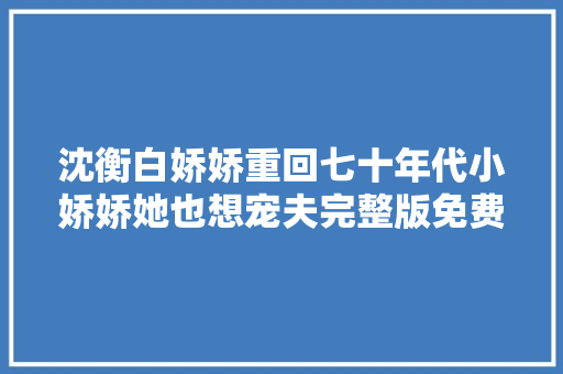 沈衡白娇娇重回七十年代小娇娇她也想宠夫完整版免费