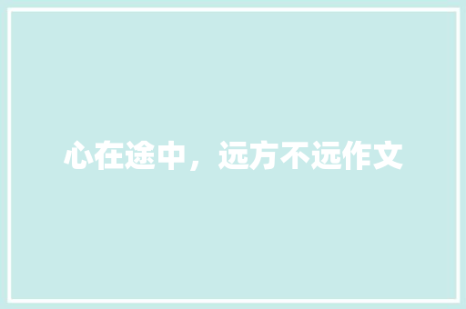 心在途中，远方不远作文 知识百科