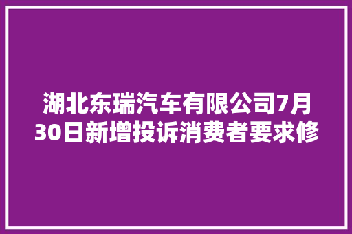 湖北东瑞汽车有限公司7月30日新增投诉消费者要求修理赔偿损失 汽车知识