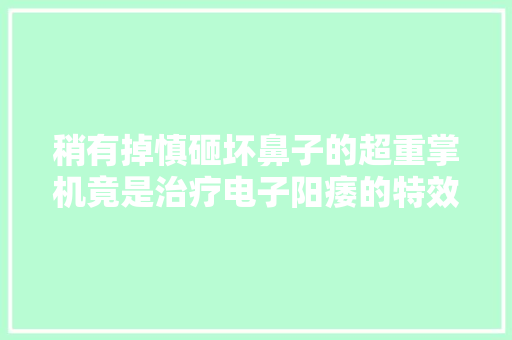 稍有掉慎砸坏鼻子的超重掌机竟是治疗电子阳痿的特效药