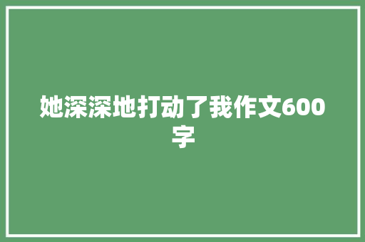 她深深地打动了我作文600字