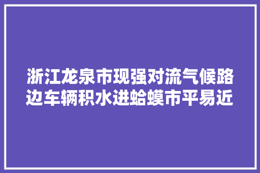 浙江龙泉市现强对流气候路边车辆积水进蛤蟆市平易近看到树木被连根拔起