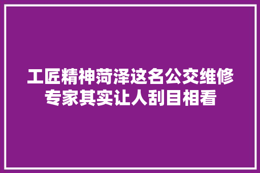 工匠精神菏泽这名公交维修专家其实让人刮目相看