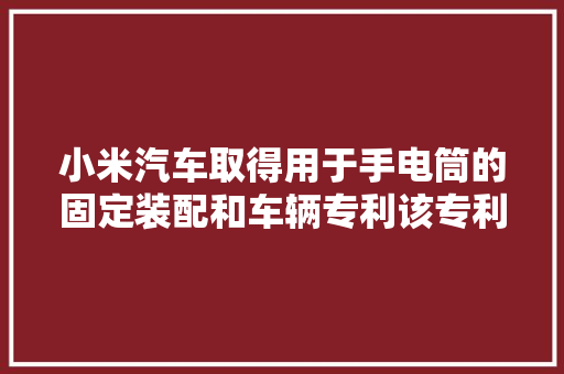 小米汽车取得用于手电筒的固定装配和车辆专利该专利技能可以方便对手电筒进行固定和拆卸运用效果较好