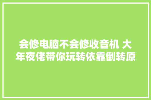 会修电脑不会修收音机 大年夜佬带你玩转依靠倒转原则