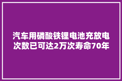 汽车用磷酸铁锂电池充放电次数已可达2万次寿命70年