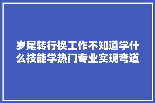 岁尾转行换工作不知道学什么技能学热门专业实现弯道超车