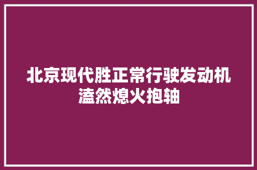 北京现代胜正常行驶发动机溘然熄火抱轴
