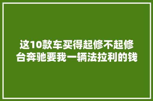 这10款车买得起修不起修台奔驰要我一辆法拉利的钱