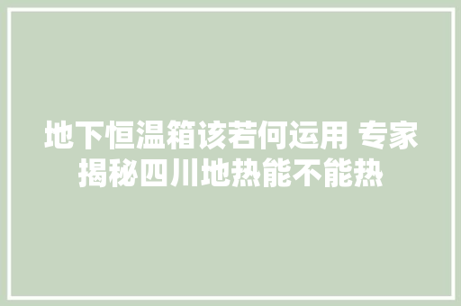 地下恒温箱该若何运用 专家揭秘四川地热能不能热