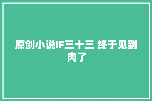 原创小说IF三十三 终于见到肉了 休闲娱乐
