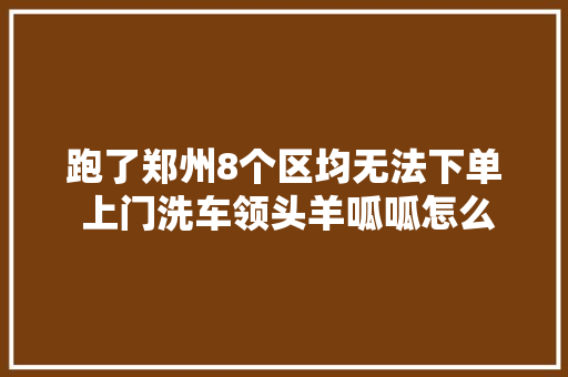 跑了郑州8个区均无法下单 上门洗车领头羊呱呱怎么了