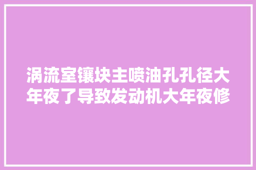 涡流室镶块主喷油孔孔径大年夜了导致发动机大年夜修后难起动的故障案例