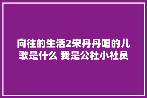 向往的生活2宋丹丹唱的儿歌是什么 我是公社小社员歌词